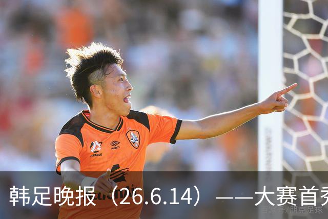 韩足晚报（26.6.14）——大赛首秀赢满堂彩，李韩汎受利物浦关注